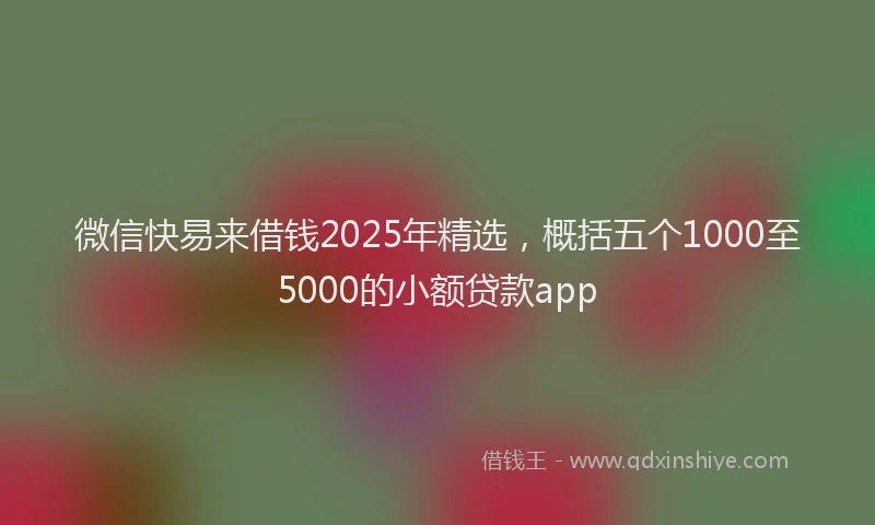 微信快易来借钱2025年精选，概括五个1000至5000的小额贷款app