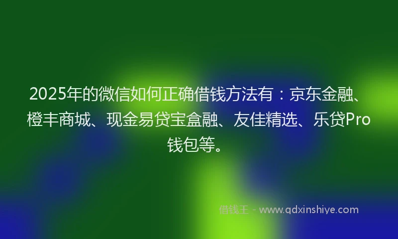 2025年的微信如何正确借钱方法有：京东金融、橙丰商城、现金易贷宝盒融、友佳精选、乐贷Pro钱包等。