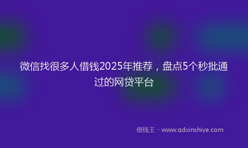 微信找很多人借钱2025年推荐，盘点5个秒批通过的网贷平台