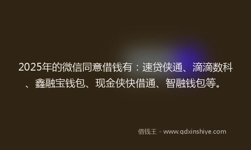 2025年的微信同意借钱有：速贷侠通、滴滴数科、鑫融宝钱包、现金侠快借通、智融钱包等。