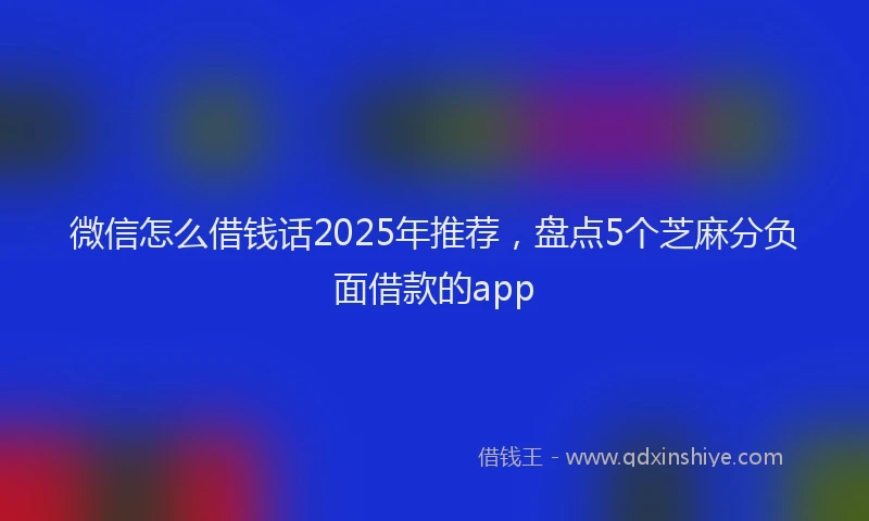 微信怎么借钱话2025年推荐，盘点5个芝麻分负面借款的app