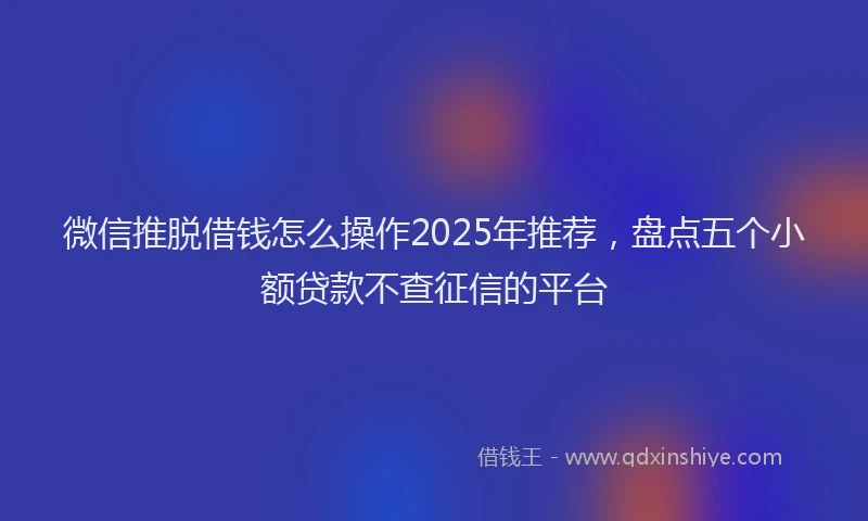 微信推脱借钱怎么操作2025年推荐，盘点五个小额贷款不查征信的平台