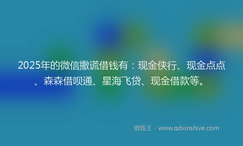 2025年的微信撒谎借钱有：现金侠行、现金点点、森森借呗通、星海飞贷、现金借款等。
