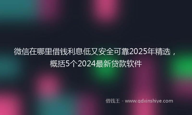 微信在哪里借钱利息低又安全可靠2025年精选，概括5个2024最新贷款软件