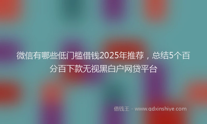 微信有哪些低门槛借钱2025年推荐，总结5个百分百下款无视黑白户网贷平台