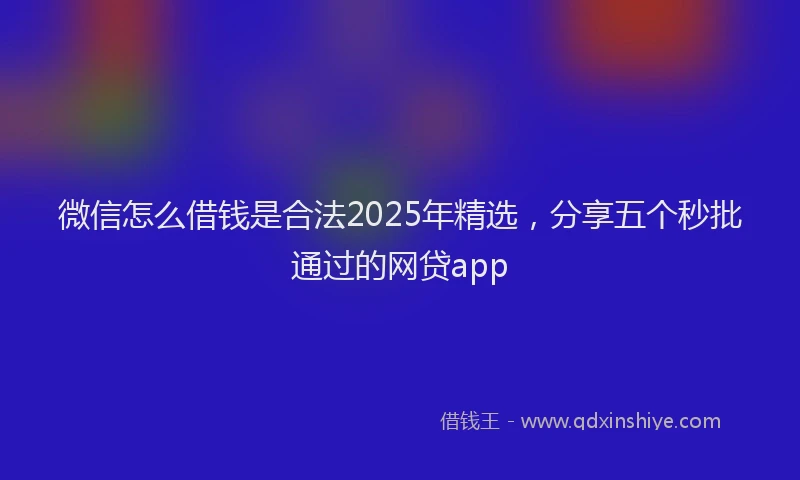 微信怎么借钱是合法2025年精选，分享五个秒批通过的网贷app