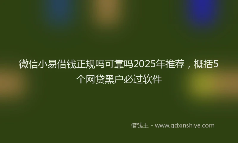 微信小易借钱正规吗可靠吗2025年推荐，概括5个网贷黑户必过软件