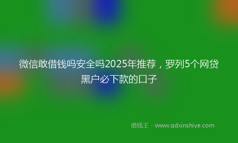 微信敢借钱吗安全吗2025年推荐，罗列5个网贷黑户必下款的口子