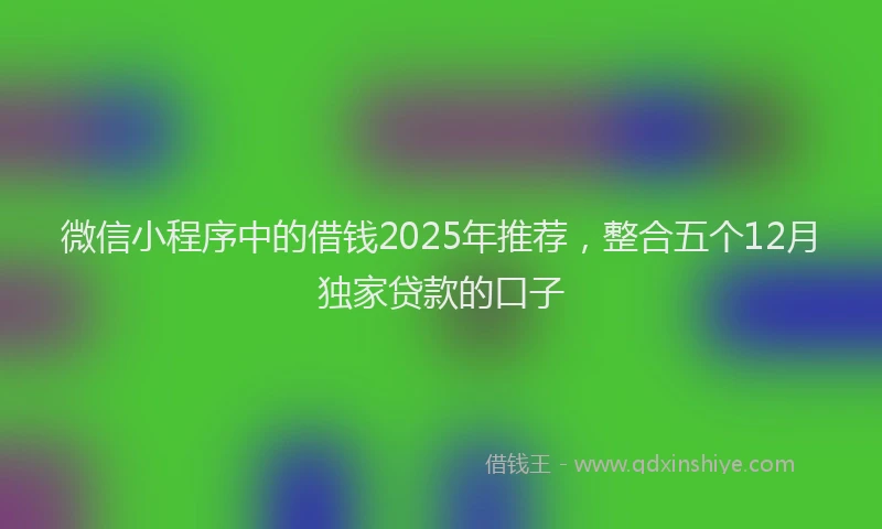 微信小程序中的借钱2025年推荐，整合五个12月独家贷款的口子