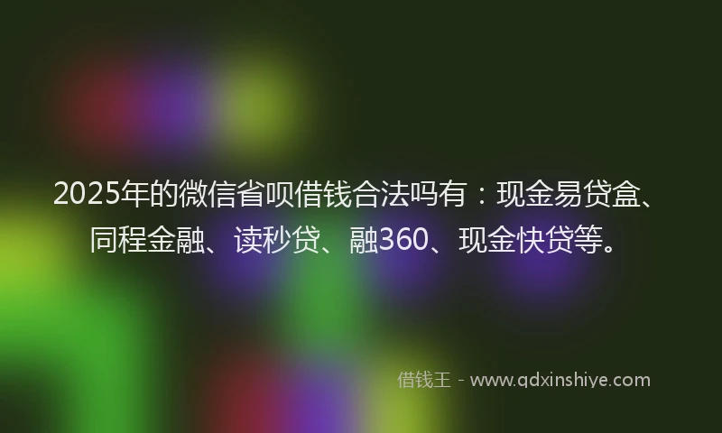 2025年的微信省呗借钱合法吗有：现金易贷盒、同程金融、读秒贷、融360、现金快贷等。