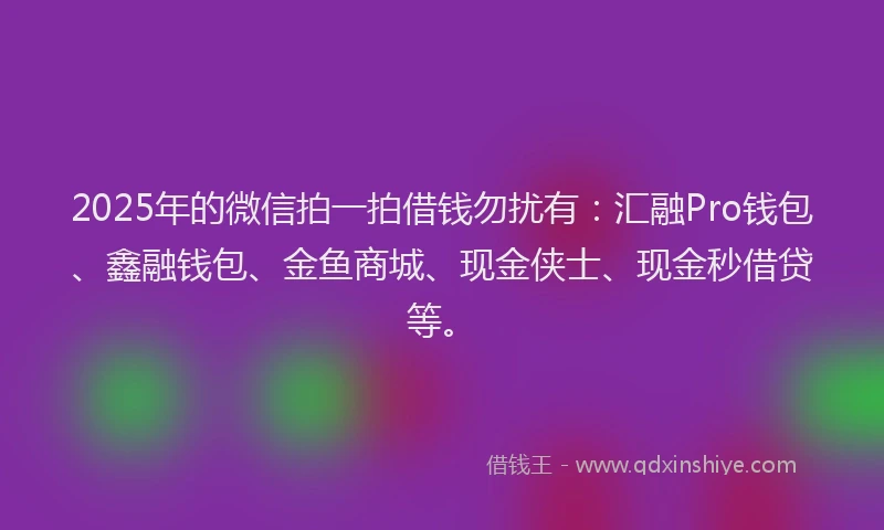 2025年的微信拍一拍借钱勿扰有：汇融Pro钱包、鑫融钱包、金鱼商城、现金侠士、现金秒借贷等。