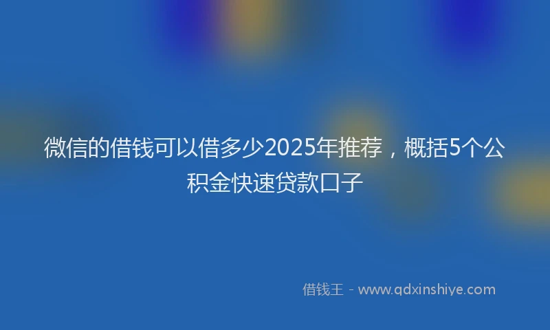微信的借钱可以借多少2025年推荐，概括5个公积金快速贷款口子