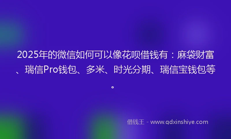 2025年的微信如何可以像花呗借钱有：麻袋财富、瑞信Pro钱包、多米、时光分期、瑞信宝钱包等。