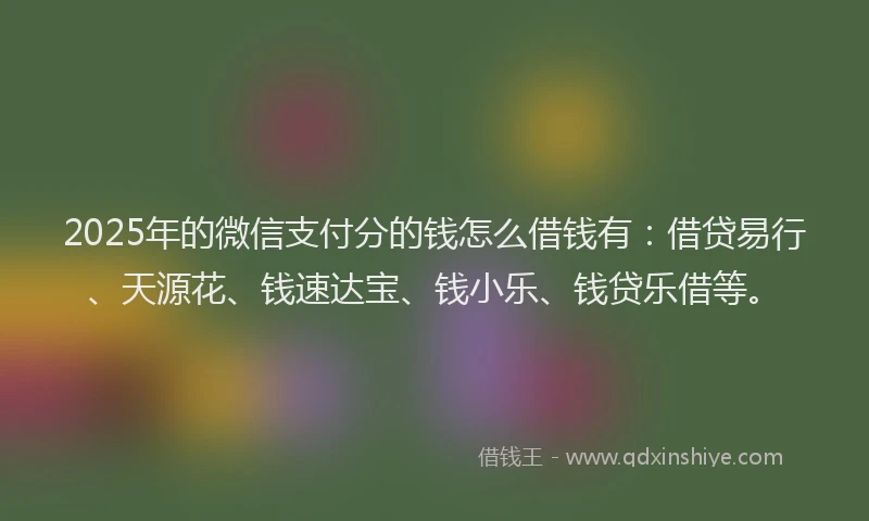 2025年的微信支付分的钱怎么借钱有：借贷易行、天源花、钱速达宝、钱小乐、钱贷乐借等。