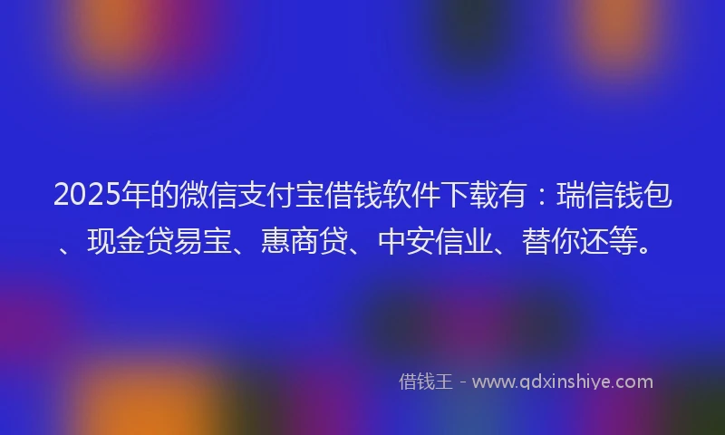 2025年的微信支付宝借钱软件下载有：瑞信钱包、现金贷易宝、惠商贷、中安信业、替你还等。