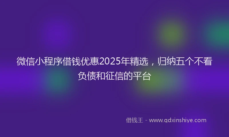 微信小程序借钱优惠2025年精选，归纳五个不看负债和征信的平台