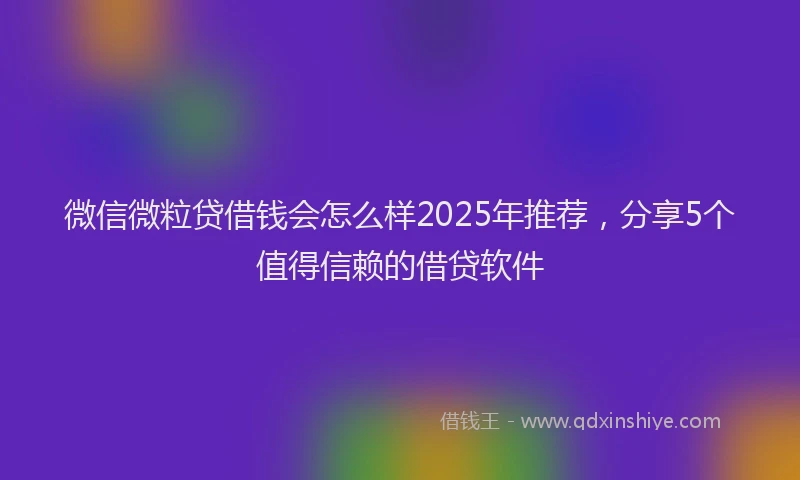 微信微粒贷借钱会怎么样2025年推荐，分享5个值得信赖的借贷软件