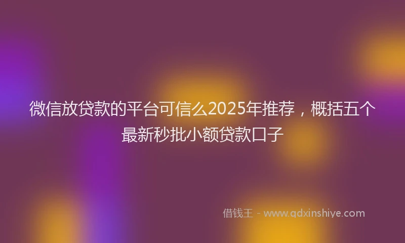 微信放贷款的平台可信么2025年推荐，概括五个最新秒批小额贷款口子