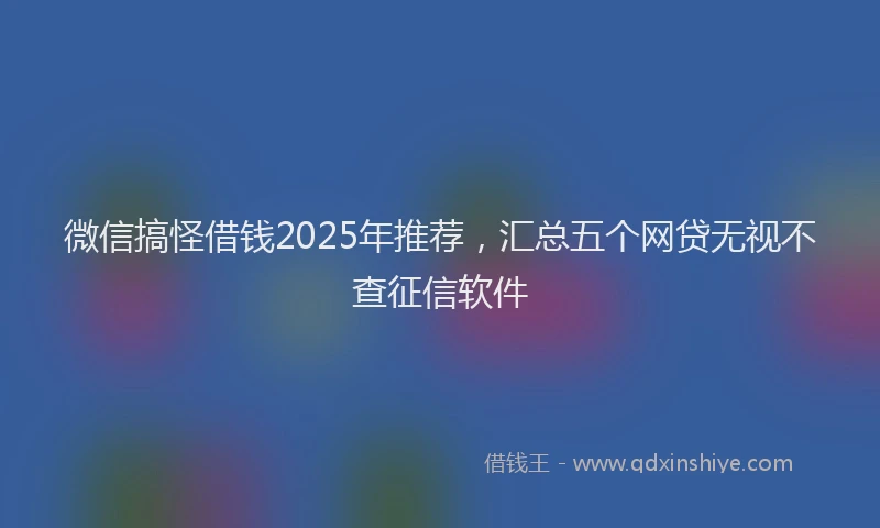 微信搞怪借钱2025年推荐，汇总五个网贷无视不查征信软件