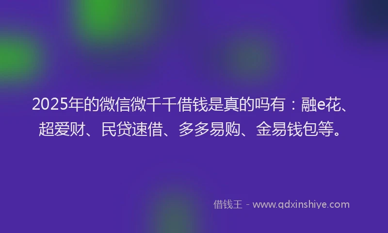 2025年的微信微千千借钱是真的吗有：融e花、超爱财、民贷速借、多多易购、金易钱包等。