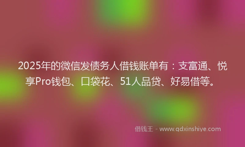 2025年的微信发债务人借钱账单有：支富通、悦享Pro钱包、口袋花、51人品贷、好易借等。