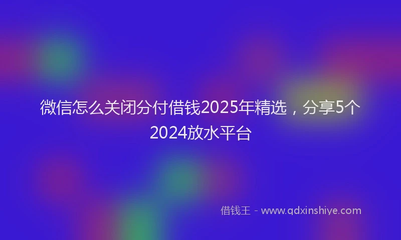 微信怎么关闭分付借钱2025年精选，分享5个2024放水平台