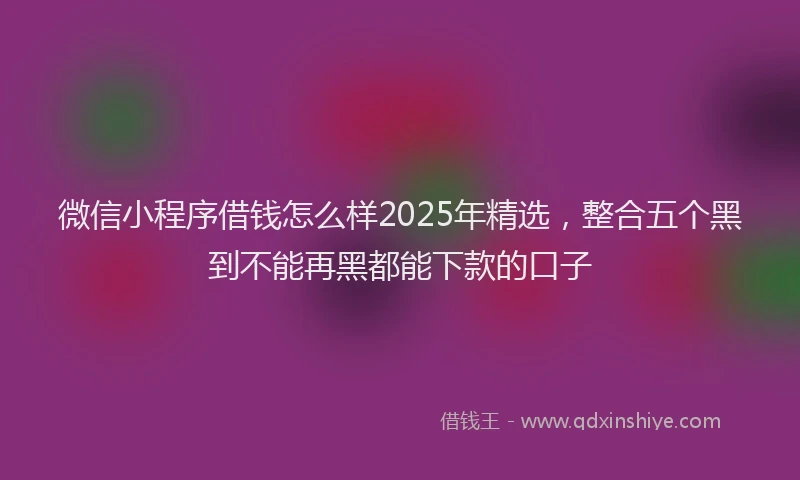 微信小程序借钱怎么样2025年精选，整合五个黑到不能再黑都能下款的口子