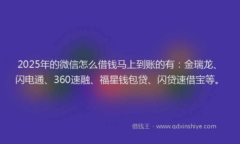 2025年的微信怎么借钱马上到账的有：金瑞龙、闪电通、360速融、福星钱包贷、闪贷速借宝等。