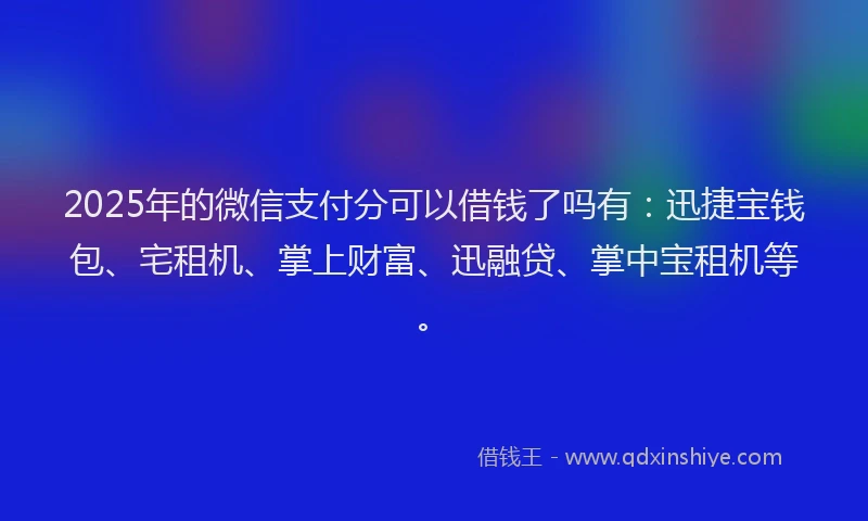 2025年的微信支付分可以借钱了吗有：迅捷宝钱包、宅租机、掌上财富、迅融贷、掌中宝租机等。