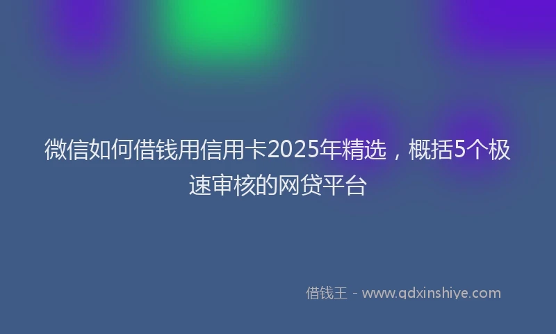 微信如何借钱用信用卡2025年精选，概括5个极速审核的网贷平台