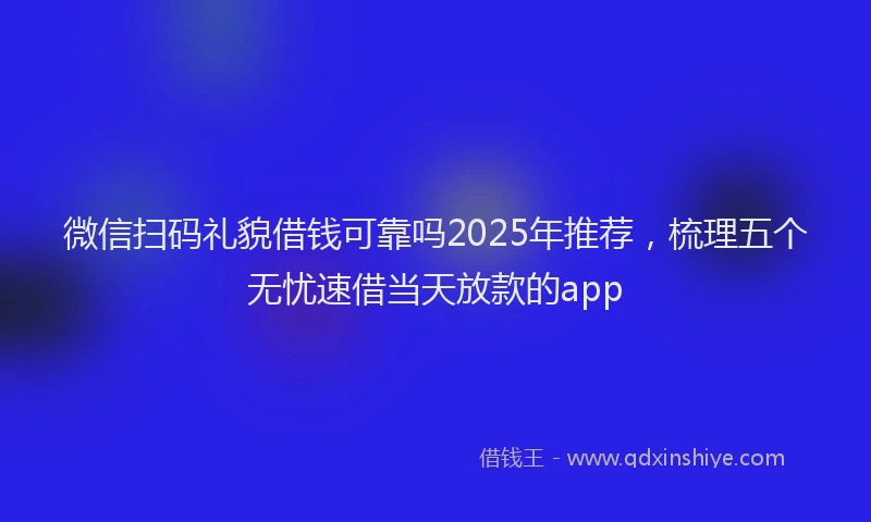 微信扫码礼貌借钱可靠吗2025年推荐，梳理五个无忧速借当天放款的app