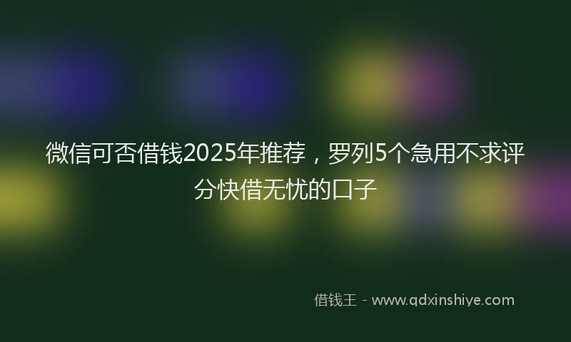 微信可否借钱2025年推荐，罗列5个急用不求评分快借无忧的口子