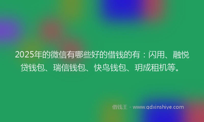 2025年的微信有哪些好的借钱的有：闪用、融悦贷钱包、瑞信钱包、快鸟钱包、玥成租机等。