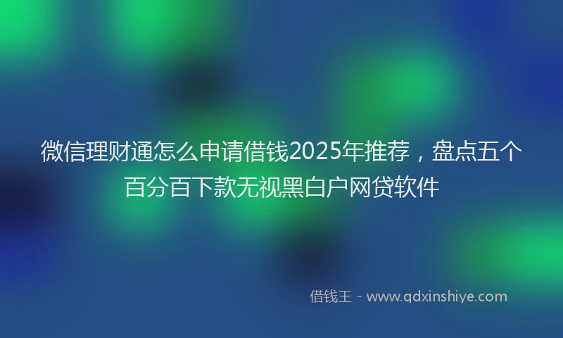 微信理财通怎么申请借钱2025年推荐，盘点五个百分百下款无视黑白户网贷软件