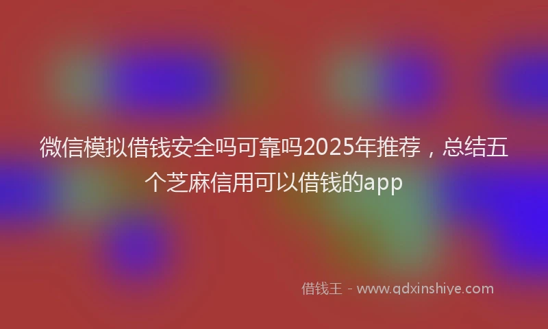 微信模拟借钱安全吗可靠吗2025年推荐，总结五个芝麻信用可以借钱的app