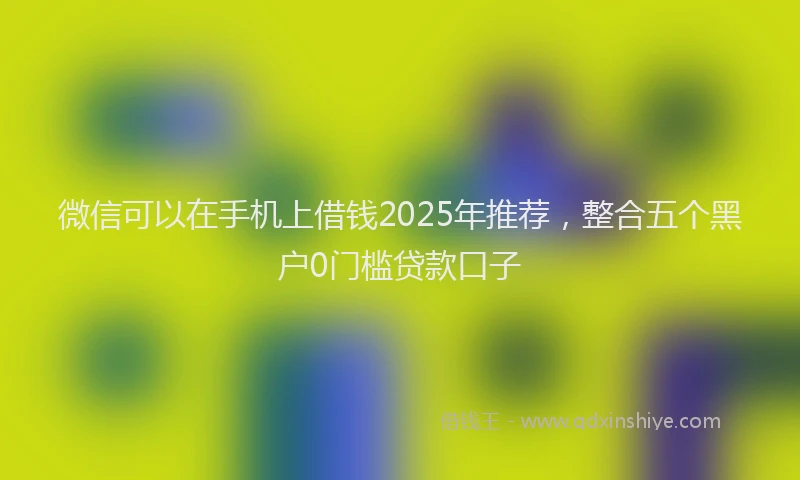 微信可以在手机上借钱2025年推荐，整合五个黑户0门槛贷款口子