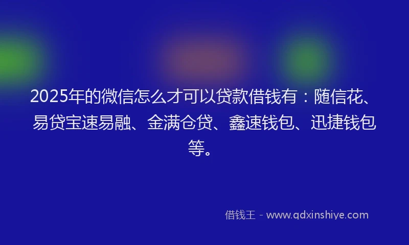 2025年的微信怎么才可以贷款借钱有：随信花、易贷宝速易融、金满仓贷、鑫速钱包、迅捷钱包等。