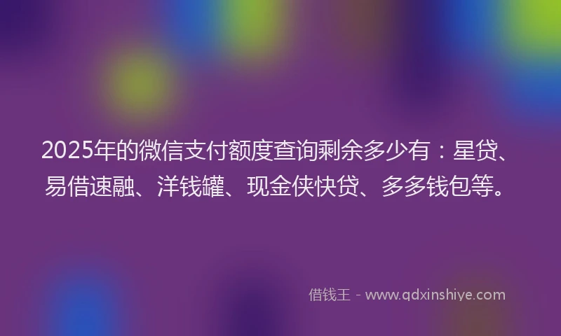 2025年的微信支付额度查询剩余多少有：星贷、易借速融、洋钱罐、现金侠快贷、多多钱包等。