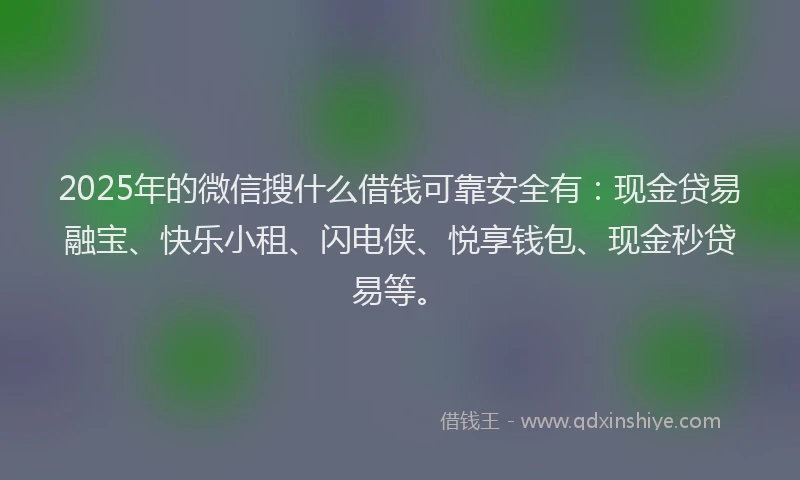 2025年的微信搜什么借钱可靠安全有：现金贷易融宝、快乐小租、闪电侠、悦享钱包、现金秒贷易等。
