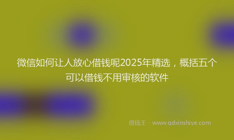 微信如何让人放心借钱呢2025年精选，概括五个可以借钱不用审核的软件