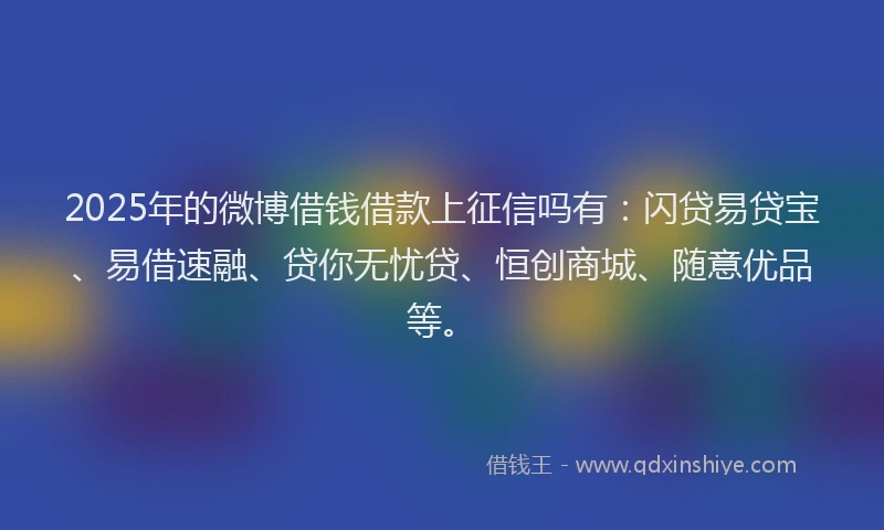 2025年的微博借钱借款上征信吗有：闪贷易贷宝、易借速融、贷你无忧贷、恒创商城、随意优品等。