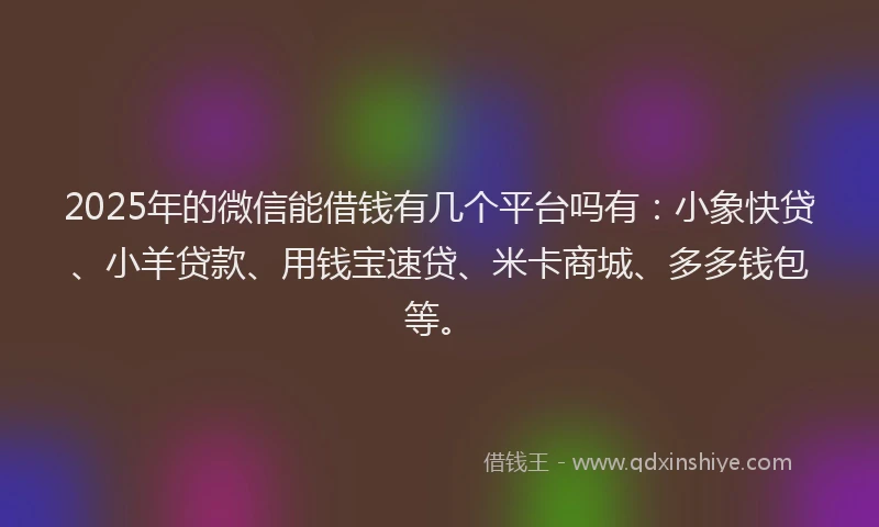 2025年的微信能借钱有几个平台吗有：小象快贷、小羊贷款、用钱宝速贷、米卡商城、多多钱包等。