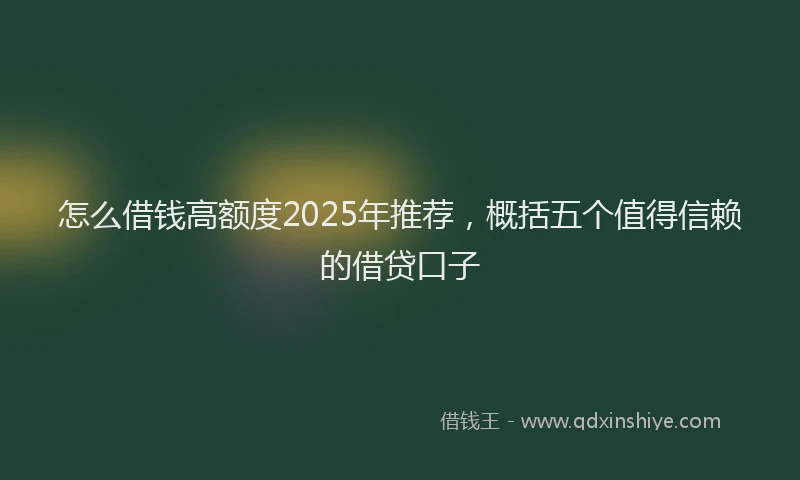 怎么借钱高额度2025年推荐，概括五个值得信赖的借贷口子