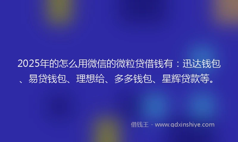 2025年的怎么用微信的微粒贷借钱有：迅达钱包、易贷钱包、理想给、多多钱包、星辉贷款等。