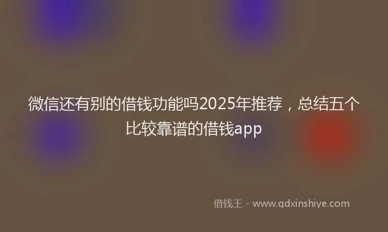 微信还有别的借钱功能吗2025年推荐，总结五个比较靠谱的借钱app