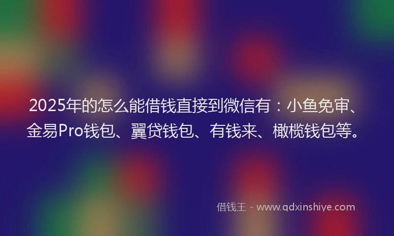 2025年的怎么能借钱直接到微信有：小鱼免审、金易Pro钱包、翼贷钱包、有钱来、橄榄钱包等。