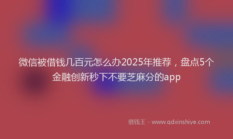 微信被借钱几百元怎么办2025年推荐，盘点5个金融创新秒下不要芝麻分的app
