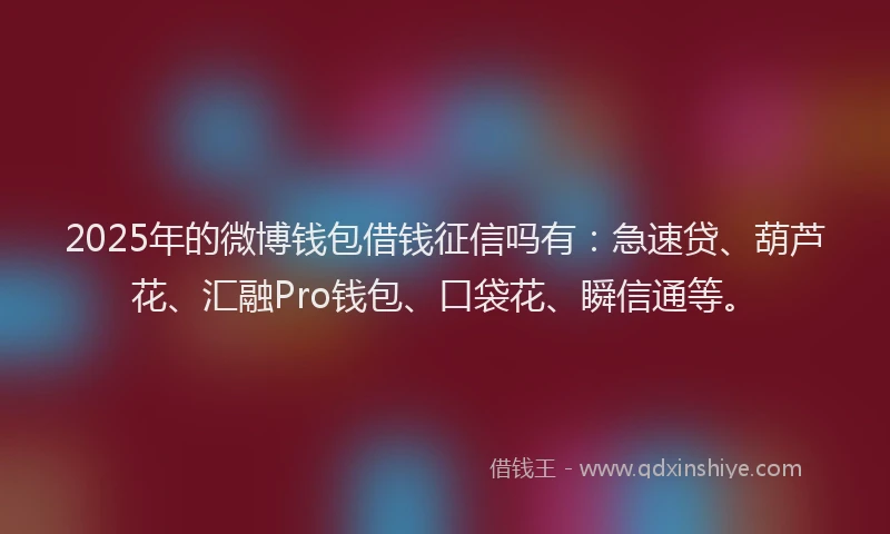 2025年的微博钱包借钱征信吗有：急速贷、葫芦花、汇融Pro钱包、口袋花、瞬信通等。
