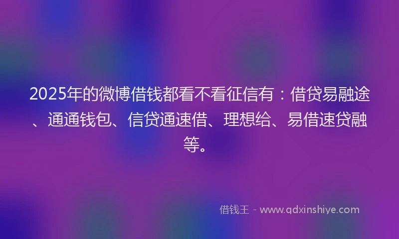 2025年的微博借钱都看不看征信有：借贷易融途、通通钱包、信贷通速借、理想给、易借速贷融等。