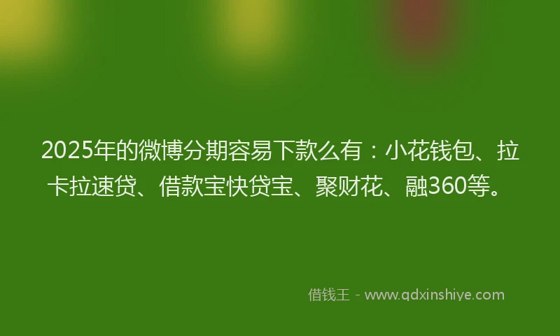 2025年的微博分期容易下款么有：小花钱包、拉卡拉速贷、借款宝快贷宝、聚财花、融360等。